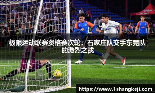 极限运动联赛资格赛次轮：石家庄队交手东莞队的激烈之战